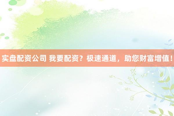 实盘配资公司 我要配资？极速通道，助您财富增值！