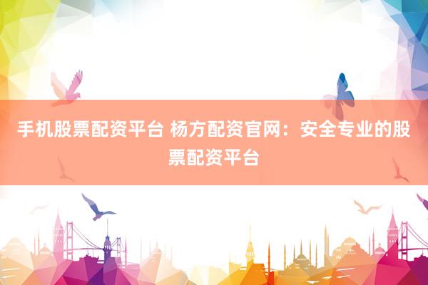 手机股票配资平台 杨方配资官网:安全专业的股票配资平台