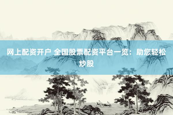 网上配资开户 全国股票配资平台一览：助您轻松炒股