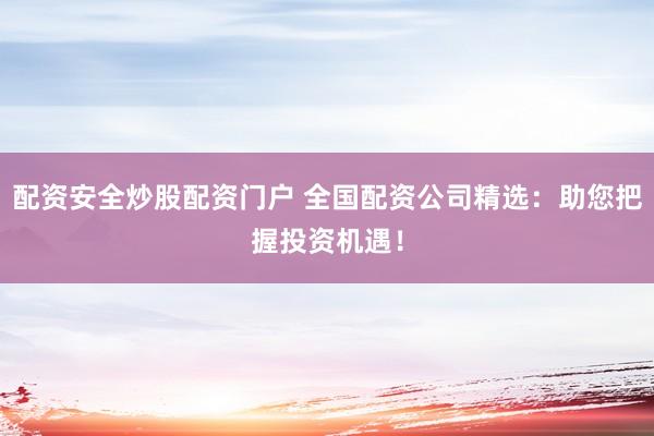 配资安全炒股配资门户 全国配资公司精选：助您把握投资机遇！