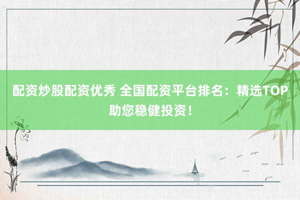 配资炒股配资优秀 全国配资平台排名：精选TOP助您稳健投资！