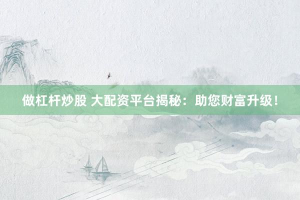 做杠杆炒股 大配资平台揭秘：助您财富升级！