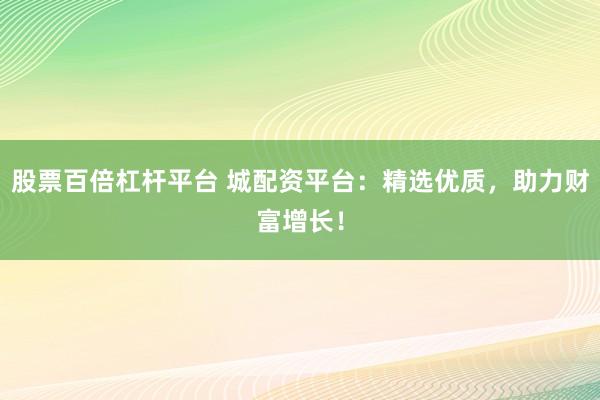 股票百倍杠杆平台 城配资平台：精选优质，助力财富增长！