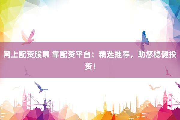 网上配资股票 靠配资平台：精选推荐，助您稳健投资！