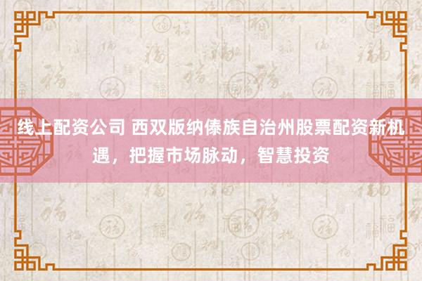 线上配资公司 西双版纳傣族自治州股票配资新机遇，把握市场脉动，智慧投资