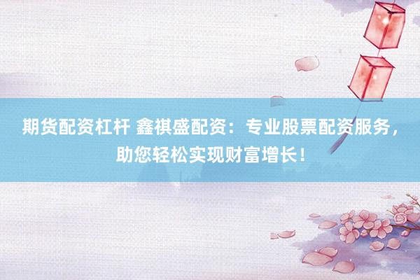 期货配资杠杆 鑫祺盛配资：专业股票配资服务，助您轻松实现财富增长！