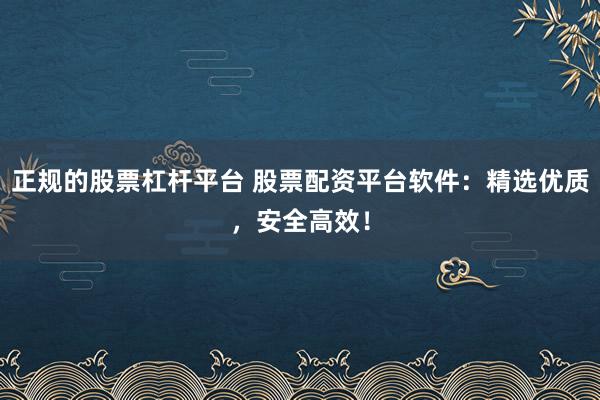 正规的股票杠杆平台 股票配资平台软件：精选优质，安全高效！