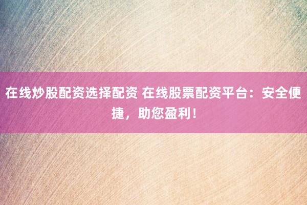 在线炒股配资选择配资 在线股票配资平台：安全便捷，助您盈利！