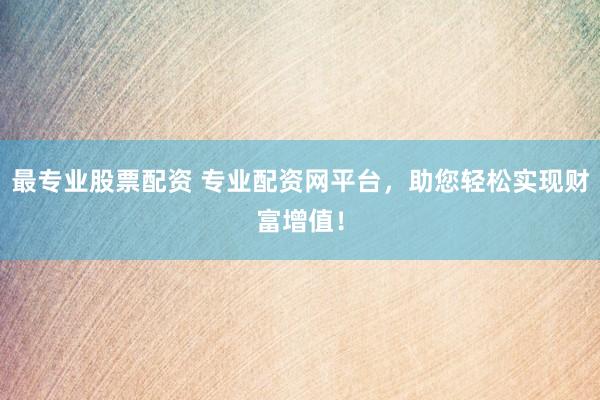 最专业股票配资 专业配资网平台,助您轻松实现财富增值!