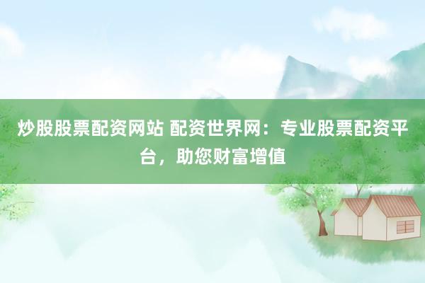 炒股股票配资网站 配资世界网:专业股票配资平台,助您财富增值