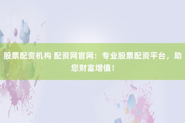股票配资机构 配资网官网:专业股票配资平台,助您财富增值!
