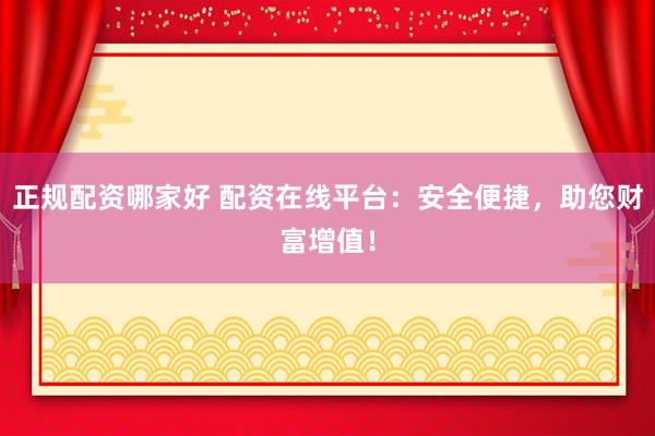 正规配资哪家好 配资在线平台：安全便捷，助您财富增值！