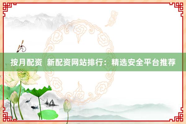 按月配资  新配资网站排行：精选安全平台推荐