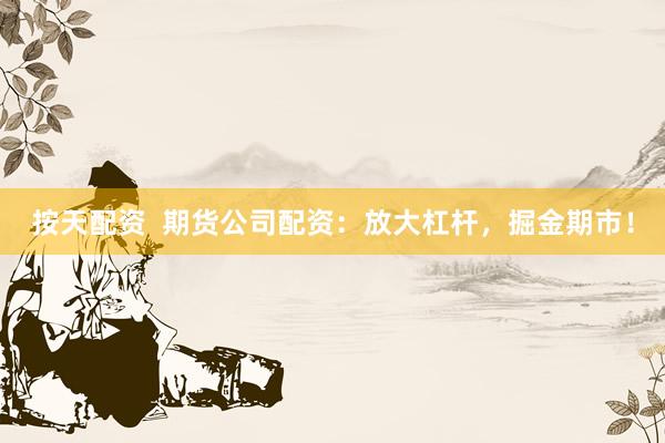 按天配资  期货公司配资：放大杠杆，掘金期市！