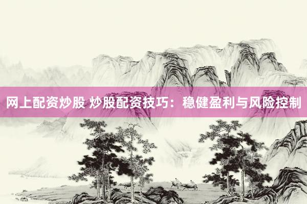 网上配资炒股 炒股配资技巧：稳健盈利与风险控制