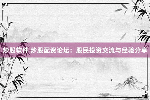 炒股软件 炒股配资论坛:股民投资交流与经验分享
