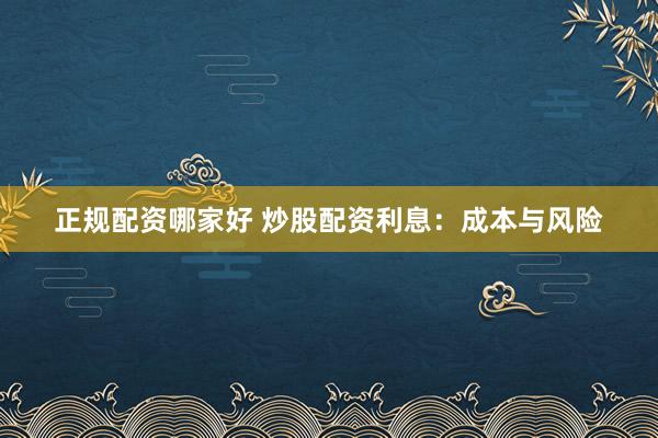 正规配资哪家好 炒股配资利息：成本与风险
