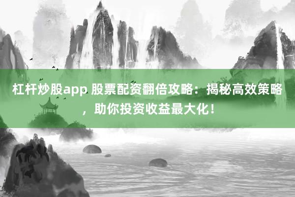 杠杆炒股app 股票配资翻倍攻略：揭秘高效策略，助你投资收益最大化！