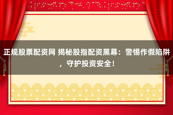 正规股票配资网 揭秘股指配资黑幕：警惕作假陷阱，守护投资安全！