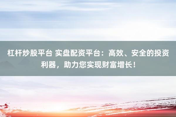 杠杆炒股平台 实盘配资平台:高效、安全的投资利器,助力您实现财富增长!