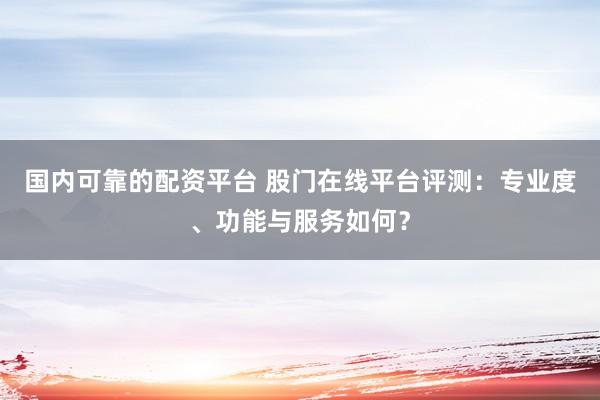 国内可靠的配资平台 股门在线平台评测:专业度、功能与服务如何?