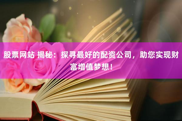 股票网站 揭秘：探寻最好的配资公司，助您实现财富增值梦想！