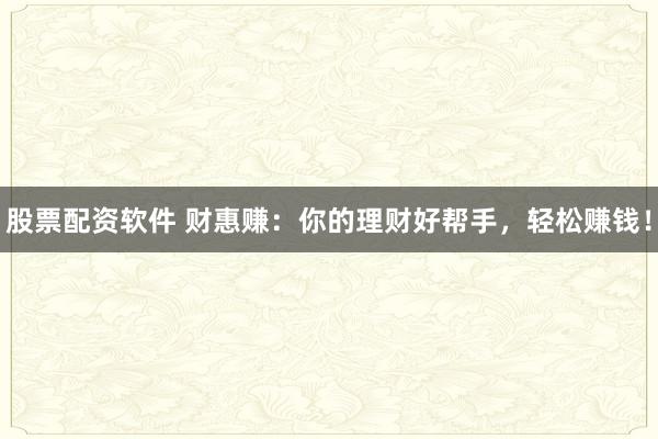 股票配资软件 财惠赚：你的理财好帮手，轻松赚钱！