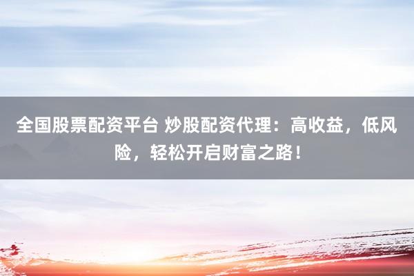 全国股票配资平台 炒股配资代理：高收益，低风险，轻松开启财富之路！