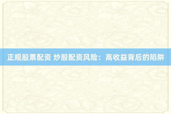正规股票配资 炒股配资风险:高收益背后的陷阱