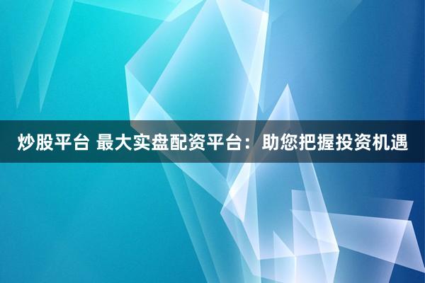 炒股平台 最大实盘配资平台:助您把握投资机遇