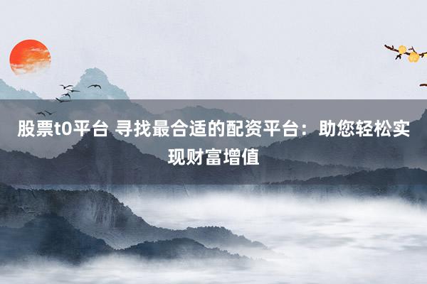 股票t0平台 寻找最合适的配资平台:助您轻松实现财富增值