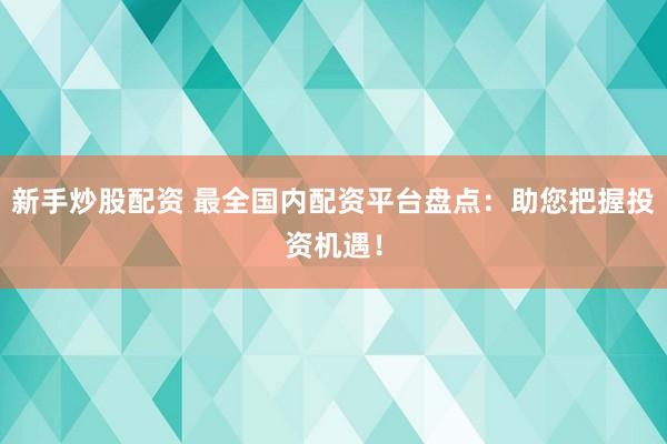 新手炒股配资 最全国内配资平台盘点:助您把握投资机遇!