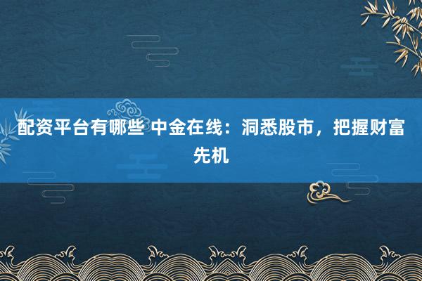 配资平台有哪些 中金在线：洞悉股市，把握财富先机