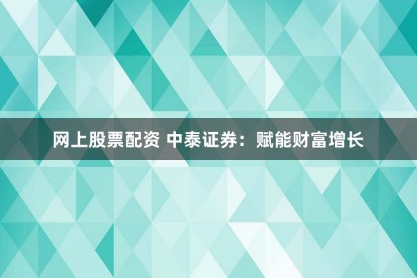 网上股票配资 中泰证券:赋能财富增长