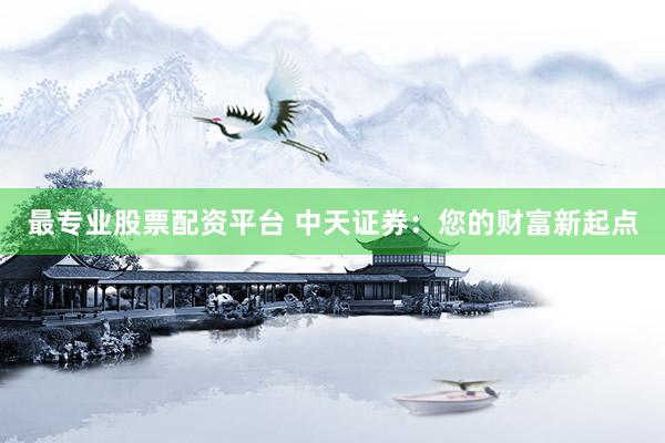 最专业股票配资平台 中天证券：您的财富新起点