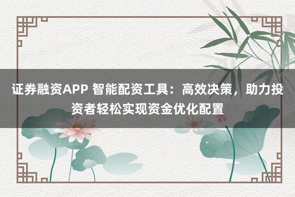 证券融资APP 智能配资工具：高效决策，助力投资者轻松实现资金优化配置