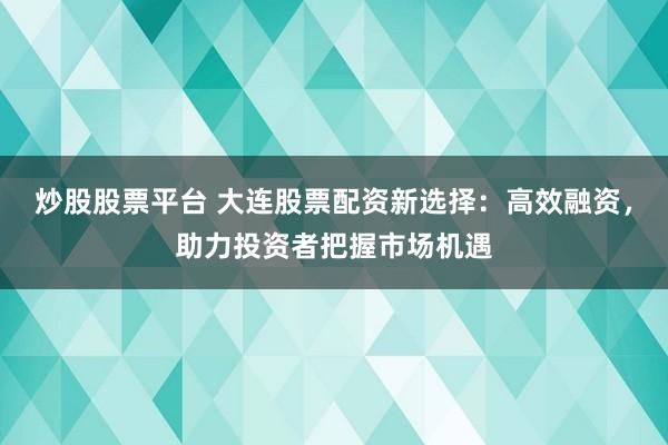 炒股股票平台 大连股票配资新选择：高效融资，助力投资者把握市场机遇