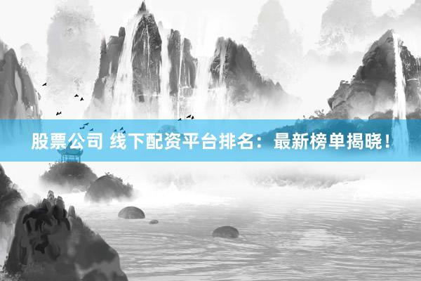 股票公司 线下配资平台排名：最新榜单揭晓！