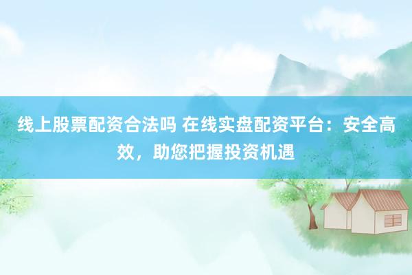 线上股票配资合法吗 在线实盘配资平台：安全高效，助您把握投资机遇