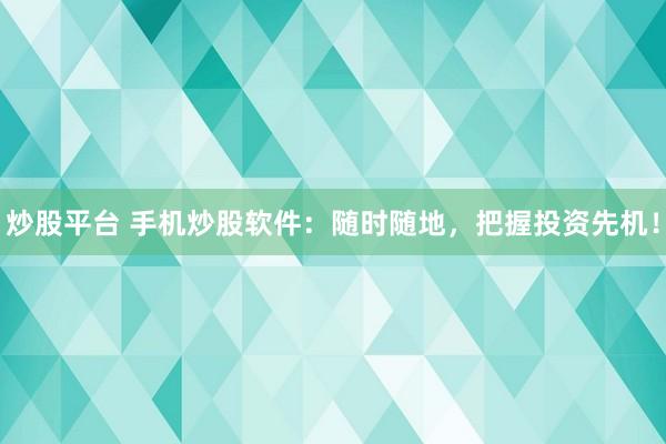 炒股平台 手机炒股软件：随时随地，把握投资先机！