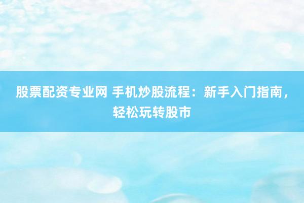 股票配资专业网 手机炒股流程：新手入门指南，轻松玩转股市