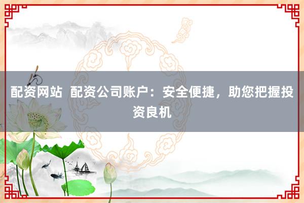 配资网站  配资公司账户：安全便捷，助您把握投资良机