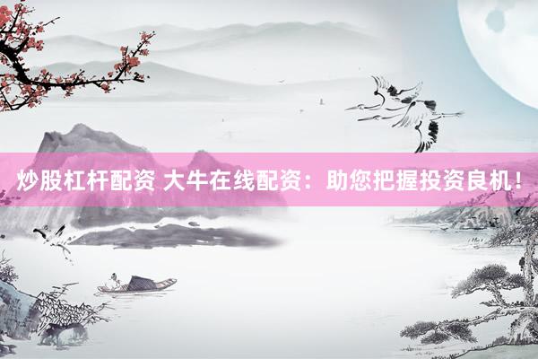 炒股杠杆配资 大牛在线配资：助您把握投资良机！