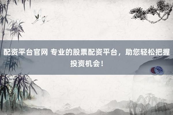 配资平台官网 专业的股票配资平台，助您轻松把握投资机会！