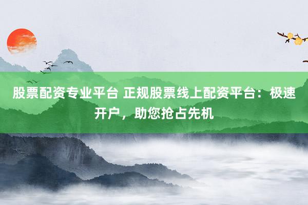 股票配资专业平台 正规股票线上配资平台：极速开户，助您抢占先机