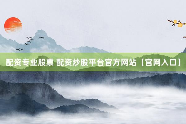 配资专业股票 配资炒股平台官方网站【官网入口】