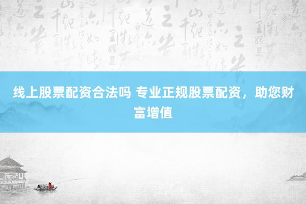 线上股票配资合法吗 专业正规股票配资，助您财富增值