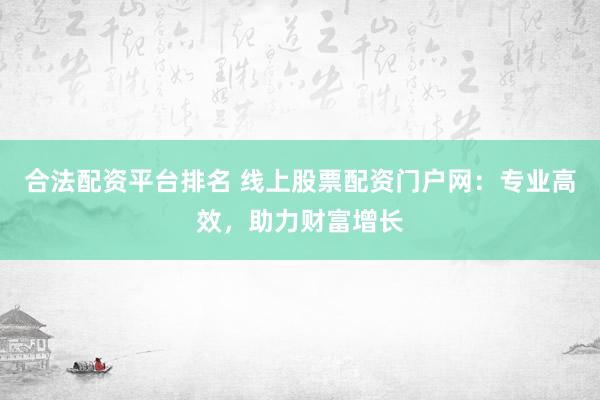 合法配资平台排名 线上股票配资门户网：专业高效，助力财富增长
