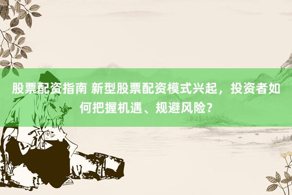 股票配资指南 新型股票配资模式兴起，投资者如何把握机遇、规避风险？