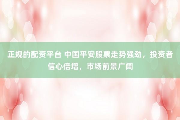 正规的配资平台 中国平安股票走势强劲，投资者信心倍增，市场前景广阔